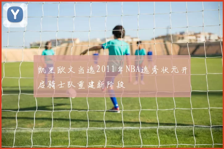 凯里欧文当选2011年NBA选秀状元开启骑士队重建新阶段