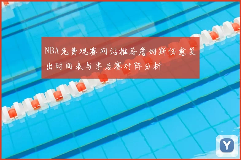 NBA免费观赛网站推荐詹姆斯伤愈复出时间表与季后赛对阵分析