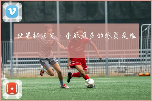 世界杯历史上夺冠最多的球员是谁