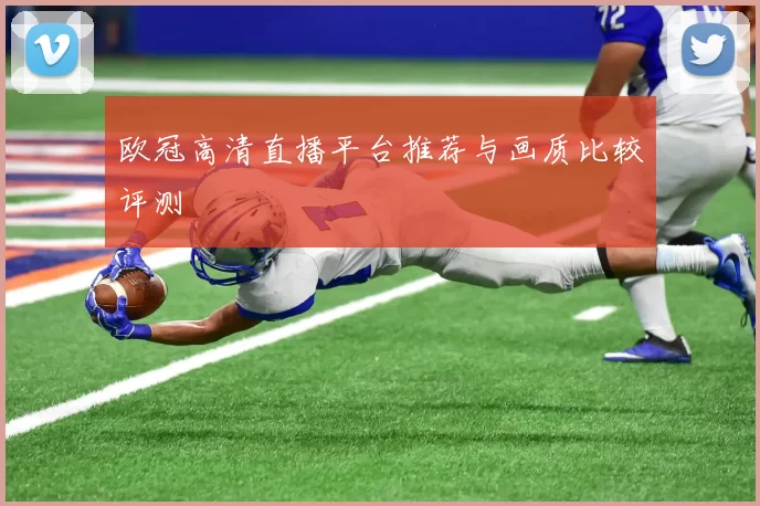 欧冠高清直播平台推荐与画质比较评测