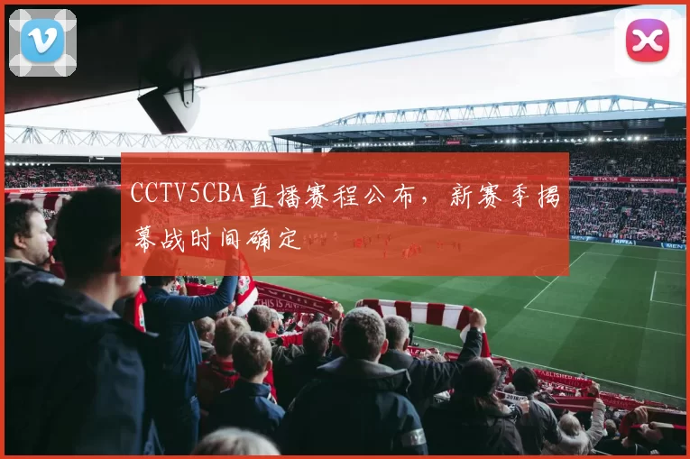 CCTV5CBA直播赛程公布，新赛季揭幕战时间确定