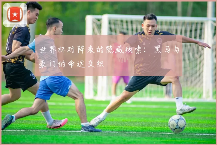 世界杯对阵表的隐藏线索:黑马与豪门的命运交织
