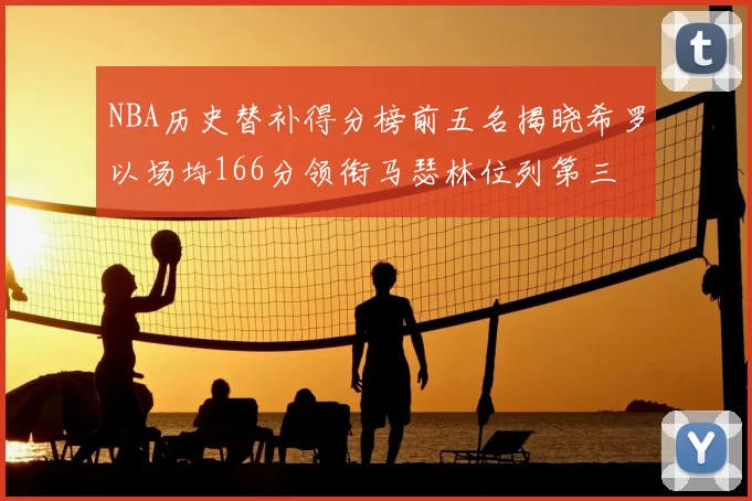 NBA历史替补得分榜前五名揭晓希罗以场均166分领衔马瑟林位列第三