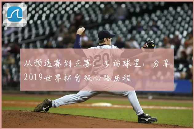 从预选赛到正赛:专访球星,分享2019世界杯晋级心路历程