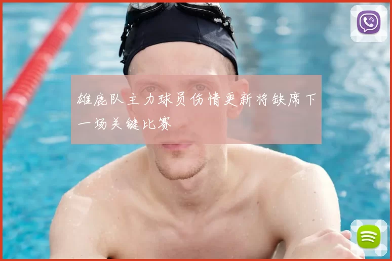 雄鹿队主力球员伤情更新将缺席下一场关键比赛