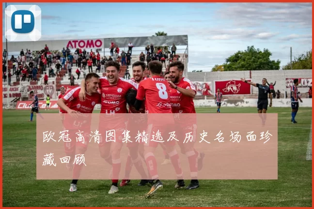 欧冠高清图集精选及历史名场面珍藏回顾