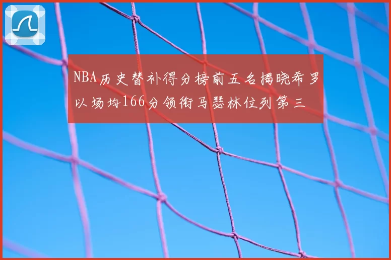 NBA历史替补得分榜前五名揭晓希罗以场均166分领衔马瑟林位列第三