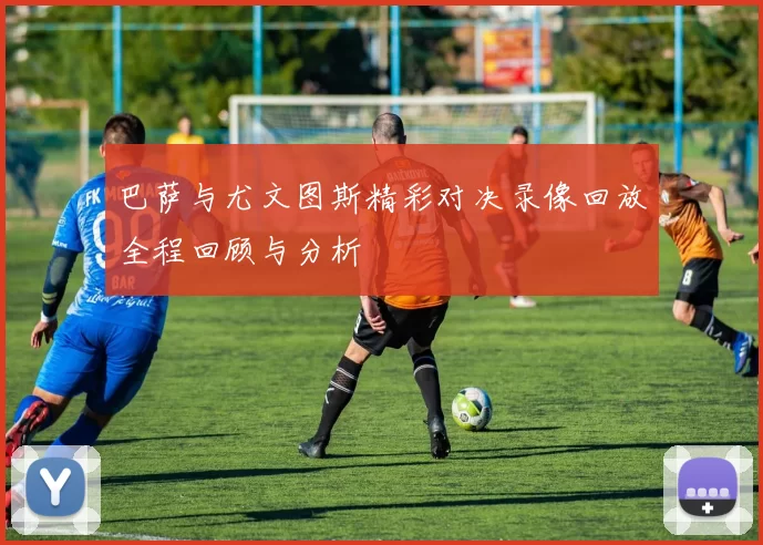 巴萨与尤文图斯精彩对决录像回放全程回顾与分析