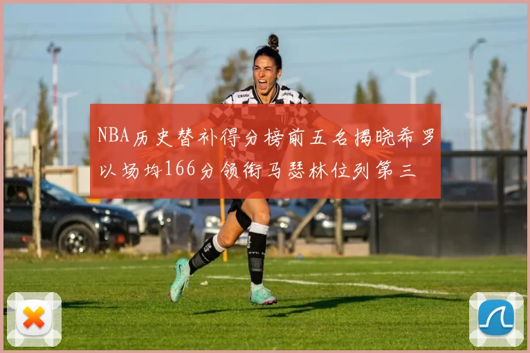 NBA历史替补得分榜前五名揭晓希罗以场均166分领衔马瑟林位列第三
