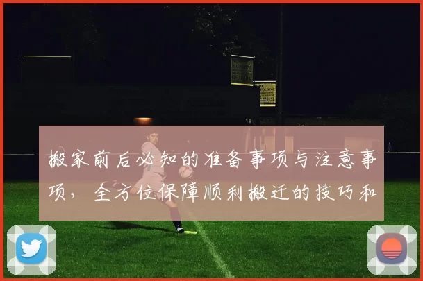 搬家前后必知的准备事项与注意事项，全方位保障顺利搬迁的技巧和经验分享