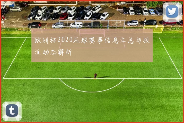 欧洲杯2020压球赛事信息汇总与投注动态解析