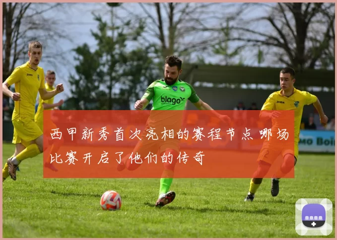西甲新秀首次亮相的赛程节点 哪场比赛开启了他们的传奇