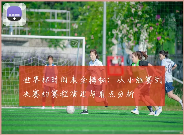 世界杯时间表全揭秘:从小组赛到决赛的赛程演进与看点分析