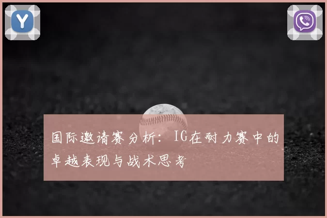 国际邀请赛分析：IG在耐力赛中的卓越表现与战术思考