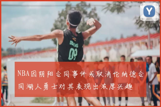 NBA因阴阳合同事件或取消伦纳德合同湖人勇士对其表现出浓厚兴趣