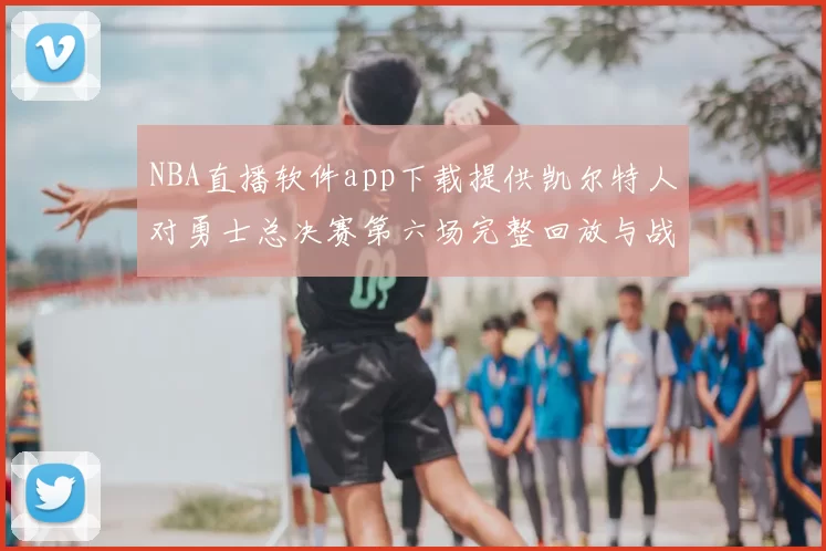 NBA直播软件app下载提供凯尔特人对勇士总决赛第六场完整回放与战术解析