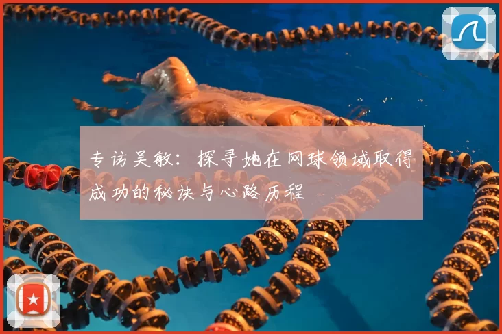 专访吴敏：探寻她在网球领域取得成功的秘诀与心路历程