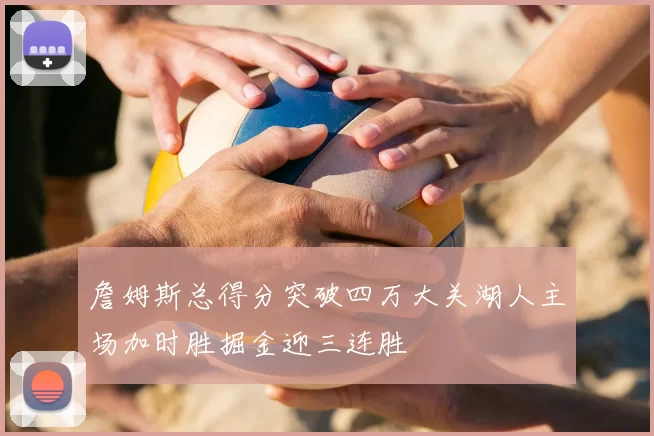 詹姆斯总得分突破四万大关湖人主场加时胜掘金迎三连胜