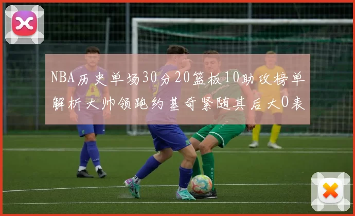 NBA历史单场30分20篮板10助攻榜单解析大帅领跑约基奇紧随其后大O表现不俗
