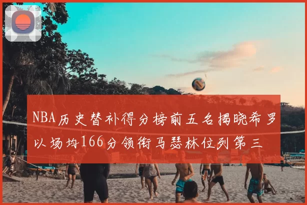 NBA历史替补得分榜前五名揭晓希罗以场均166分领衔马瑟林位列第三