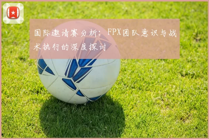 国际邀请赛分析：FPX团队意识与战术执行的深度探讨