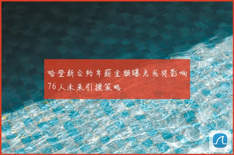 哈登新合约年薪金额曝光或将影响76人未来引援策略