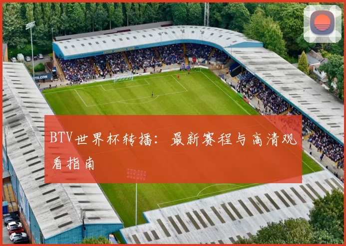 BTV世界杯转播：最新赛程与高清观看指南