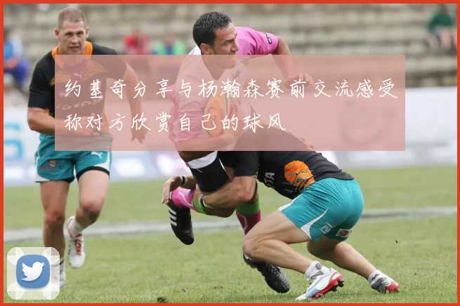 约基奇分享与杨瀚森赛前交流感受称对方欣赏自己的球风