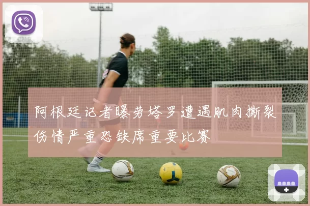 阿根廷记者曝劳塔罗遭遇肌肉撕裂伤情严重恐缺席重要比赛