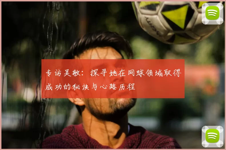 专访吴敏：探寻她在网球领域取得成功的秘诀与心路历程