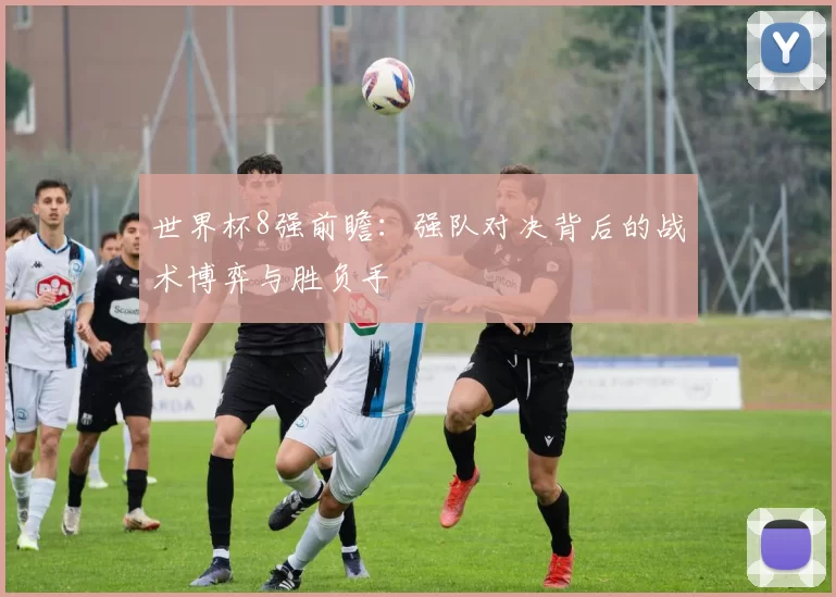 世界杯8强前瞻：强队对决背后的战术博弈与胜负手