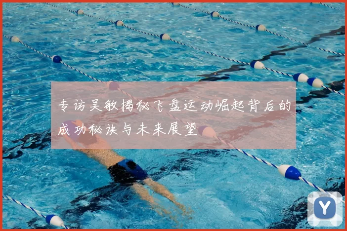 专访吴敏揭秘飞盘运动崛起背后的成功秘诀与未来展望