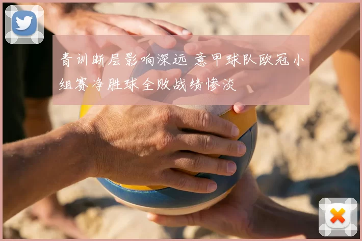 青训断层影响深远 意甲球队欧冠小组赛净胜球全败战绩惨淡