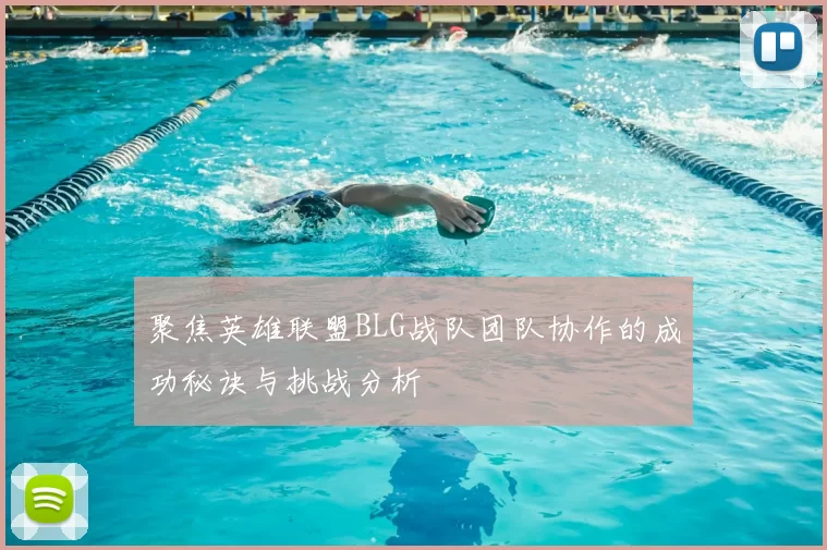 聚焦英雄联盟BLG战队团队协作的成功秘诀与挑战分析