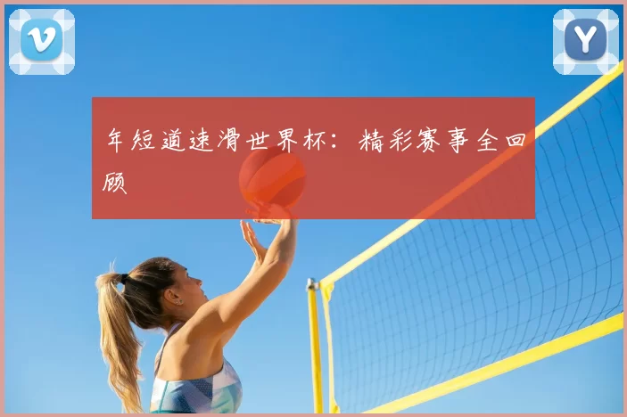年短道速滑世界杯:精彩赛事全回顾