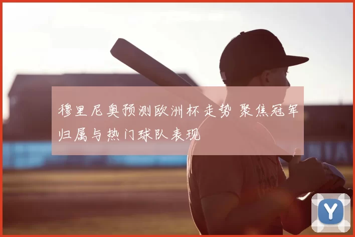 穆里尼奥预测欧洲杯走势 聚焦冠军归属与热门球队表现