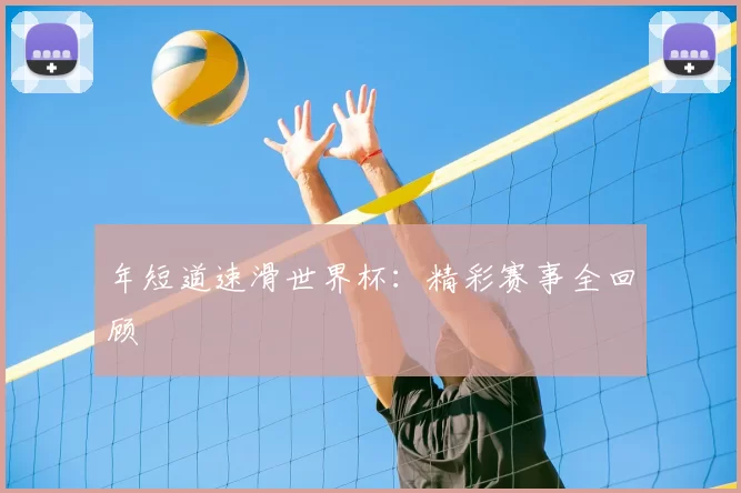 年短道速滑世界杯:精彩赛事全回顾