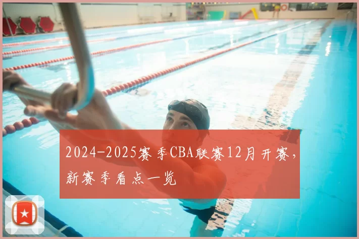 2024-2025赛季CBA联赛12月开赛，新赛季看点一览