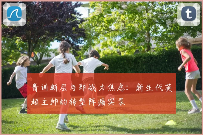 青训断层与即战力焦虑：新生代英超主帅的转型阵痛实录