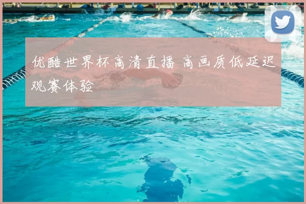 优酷世界杯高清直播 高画质低延迟观赛体验