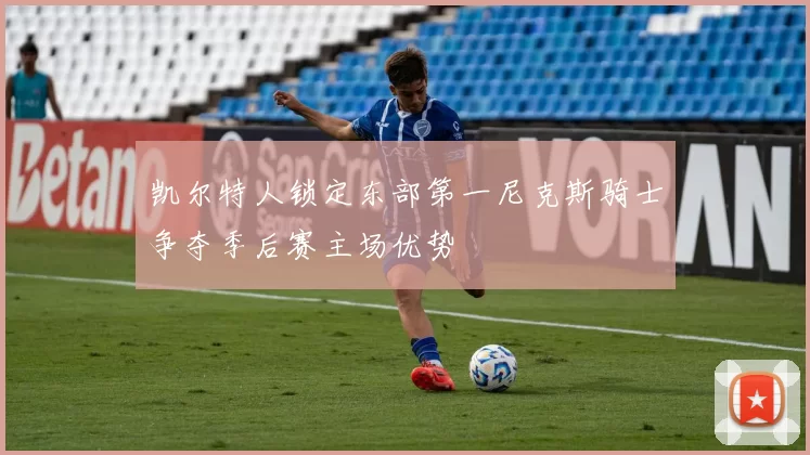 凯尔特人锁定东部第一尼克斯骑士争夺季后赛主场优势