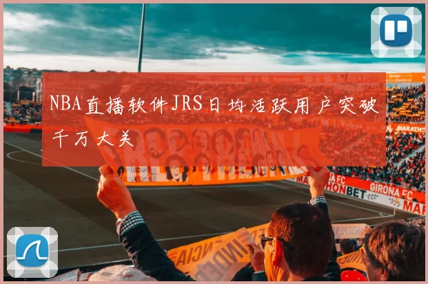 NBA直播软件JRS日均活跃用户突破千万大关