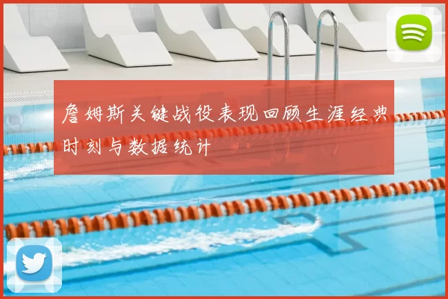 詹姆斯关键战役表现回顾生涯经典时刻与数据统计