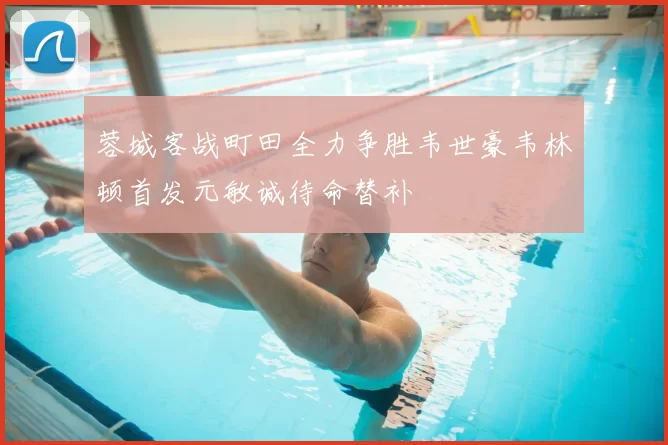 蓉城客战町田全力争胜韦世豪韦林顿首发元敏诚待命替补