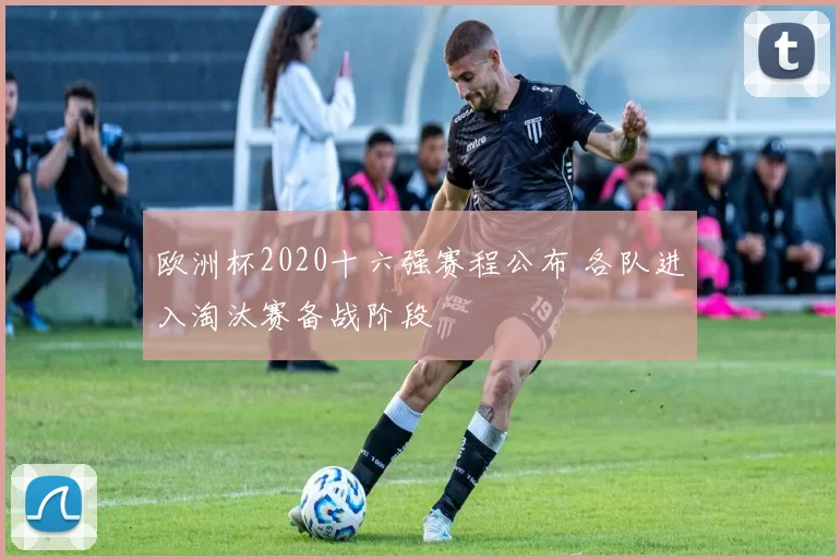 欧洲杯2020十六强赛程公布 各队进入淘汰赛备战阶段