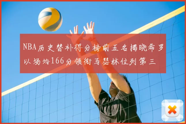 NBA历史替补得分榜前五名揭晓希罗以场均166分领衔马瑟林位列第三