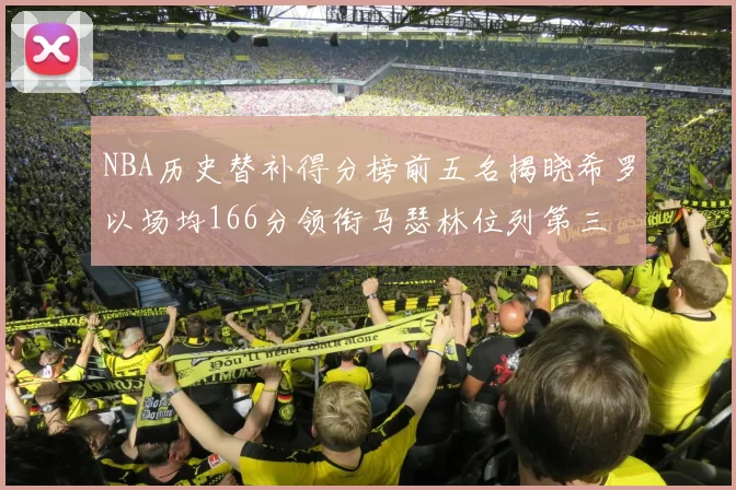 NBA历史替补得分榜前五名揭晓希罗以场均166分领衔马瑟林位列第三