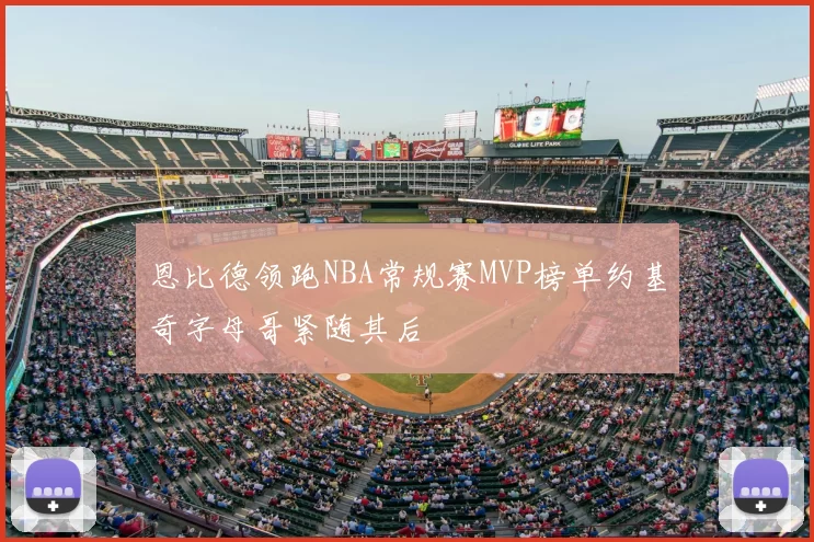恩比德领跑NBA常规赛MVP榜单约基奇字母哥紧随其后