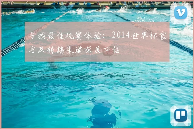 寻找最佳观赛体验:2014世界杯官方及转播渠道深度评估