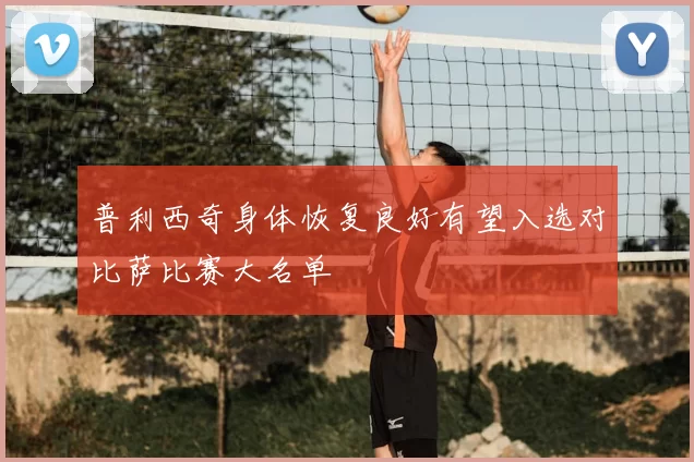 普利西奇身体恢复良好有望入选对比萨比赛大名单
